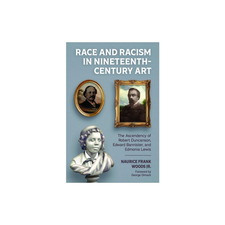 Race and Racism in Nineteenth-Century Art The Ascendency of Robert Duncanson, Edward Bannister, and Edmonia Lewis, Naurice Frank Woods
