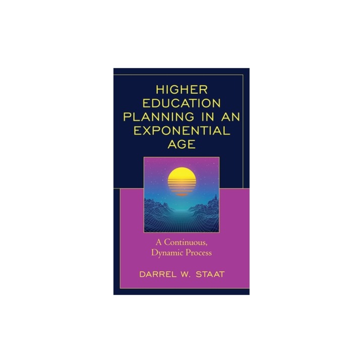 Higher Education Planning in an Exponential Age A Continuous, Dynamic Process, Darrel W. Staat