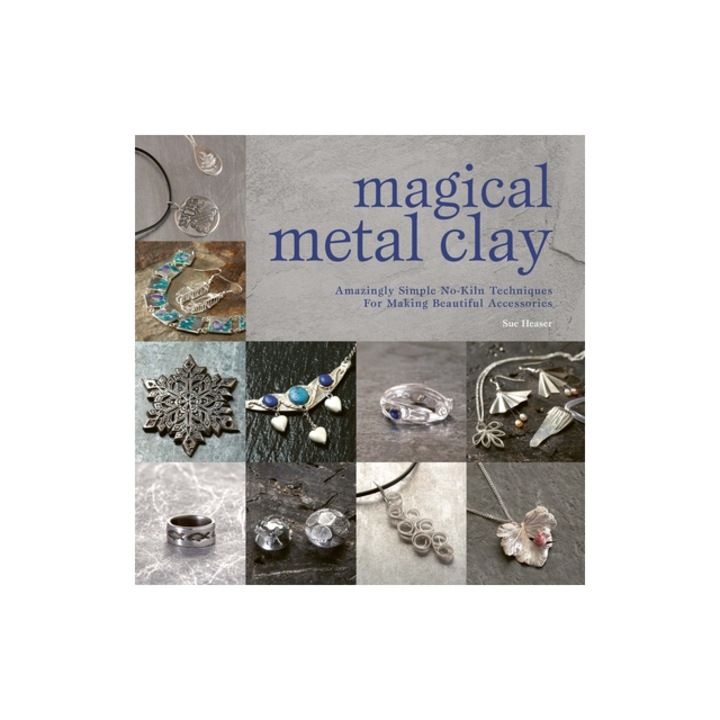 Magical Metal Clay Amazingly Simple No-Kiln Techniques for Making Beautiful Accessories, Sue Heaser