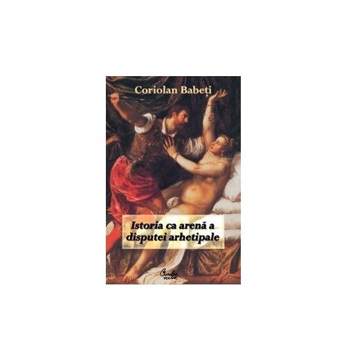 Istoria ca arena a disputei arhetipale - Coriolan Babeti