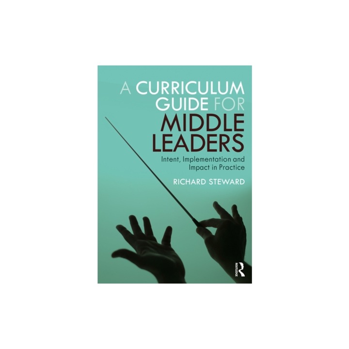 A Curriculum Guide for Middle Leaders Intent, Implementation and Impact in Practice, Richard Steward