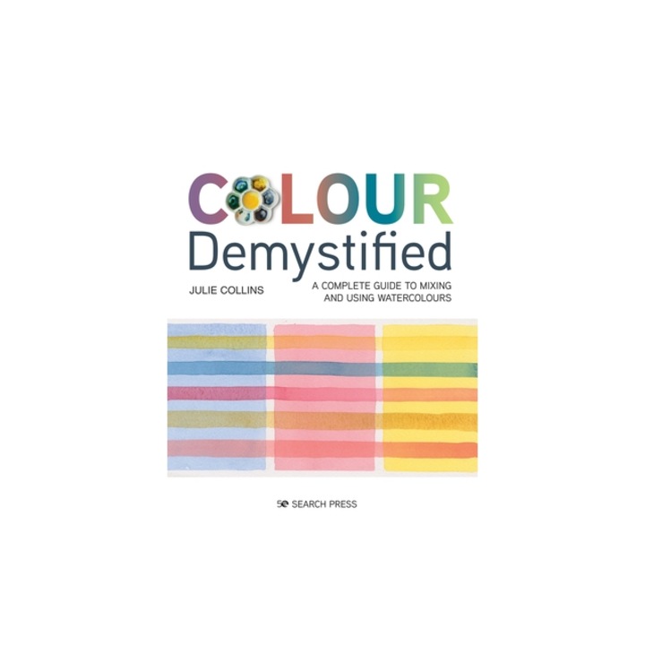 Colour Demystified A Complete Guide to Mixing and Using Watercolours, Julie Collins