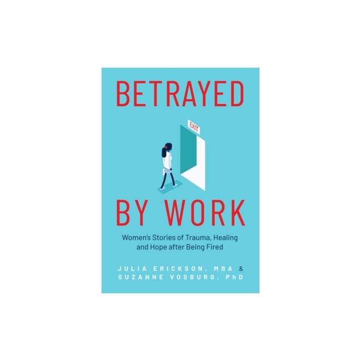 Betrayed by Work Women's Stories of Trauma, Healing and Hope After Being Fired, Julie Erickson