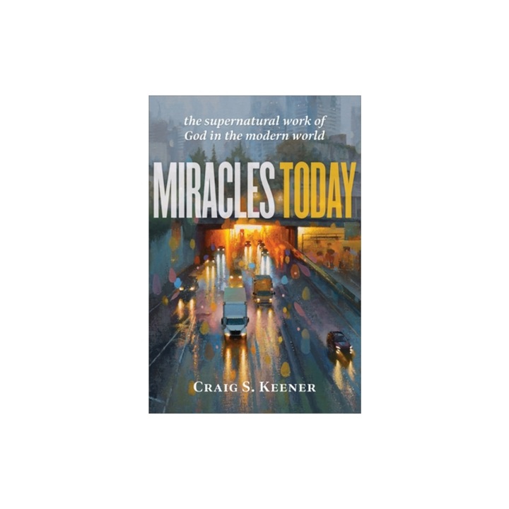 Miracles Today The Supernatural Work of God in the Modern World, Craig S. Keener