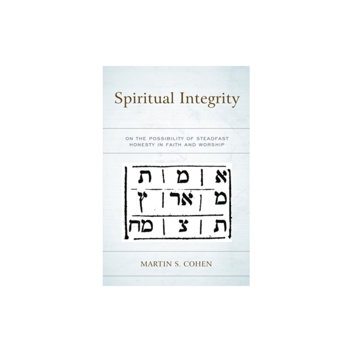 Spiritual Integrity On the Possibility of Steadfast Honesty in Faith and Worship, Martin S. Cohen