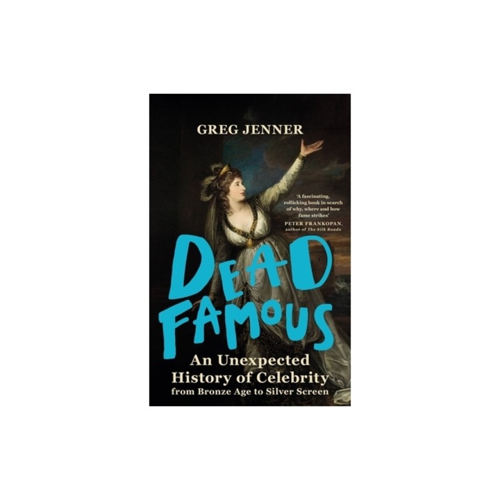 Dead Famous An Unexpected History of Celebrity from Bronze Age to Silver Screen, Greg Jenner