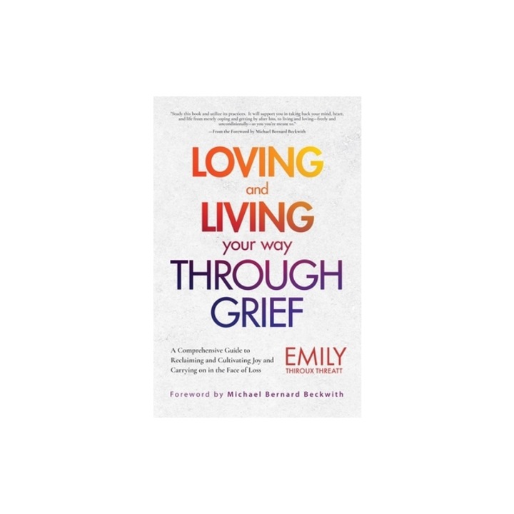 Loving and Living Your Way Through Grief A Comprehensive Guide to Reclaiming and Cultivating Joy and Carrying on in the Face of Loss, Emily Thiroux Threatt
