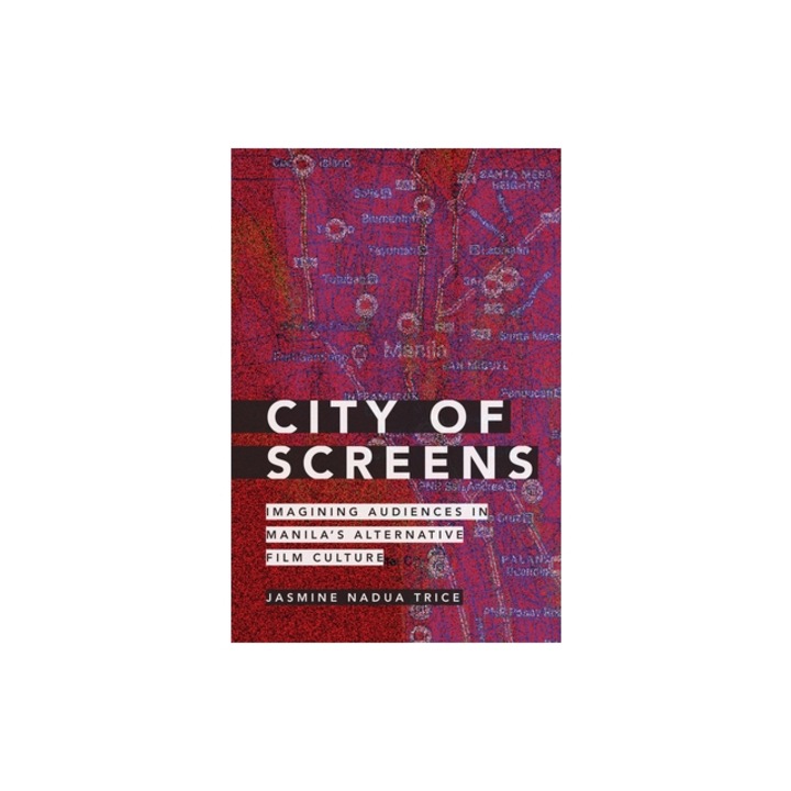 City of Screens Imagining Audiences in Manila's Alternative Film Culture, Jasmine Nadua Trice