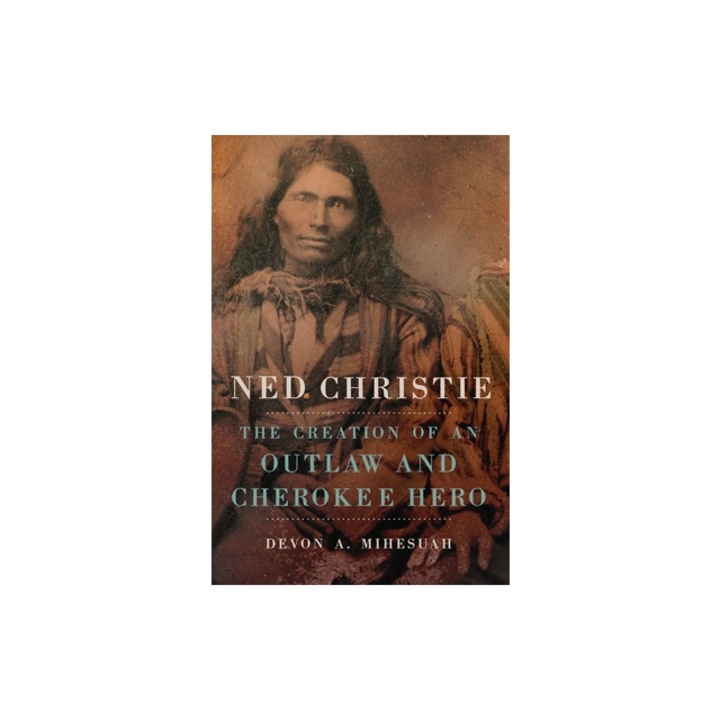 Ned Christie The Creation of an Outlaw and Cherokee Hero, Devon a. Mihesuah