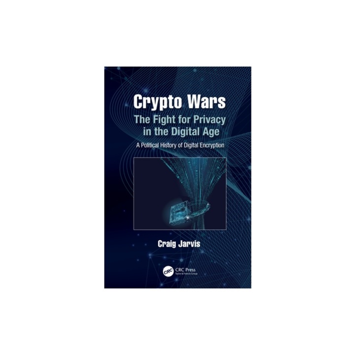 Crypto Wars The Fight for Privacy in the Digital Age A Political History of Digital Encryption, Craig Jarvis