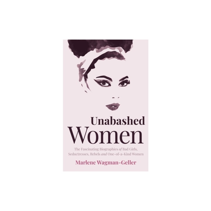 Unabashed Women The Fascinating Biographies of Bad Girls, Seductresses, Rebels and One-Of-A-Kind Women, Marlene Wagman-Geller