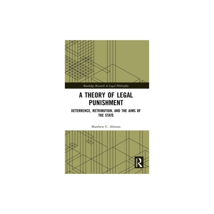 A Theory of Legal Punishment Deterrence, Retribution, and the Aims of the State, Matthew C. Altman