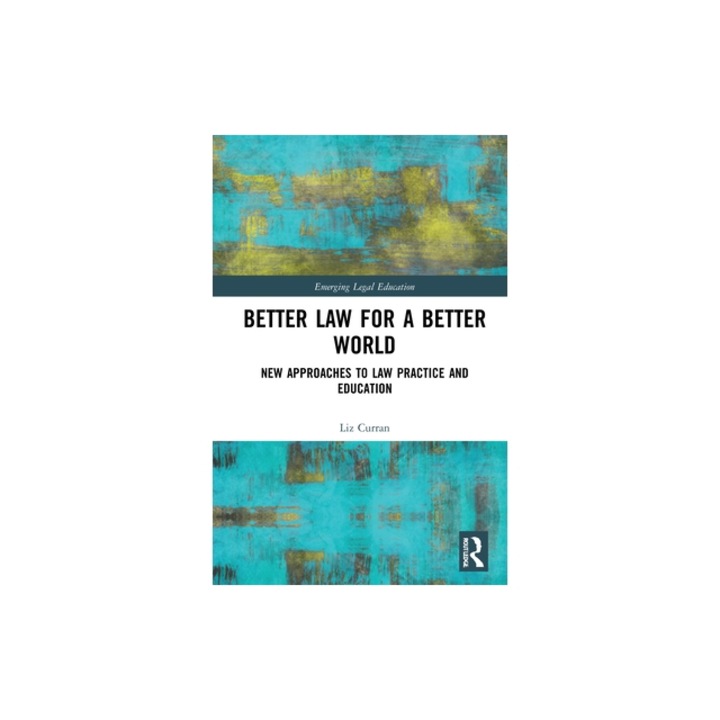 Better Law for a Better World New Approaches to Law Practice and Education, Liz Curran