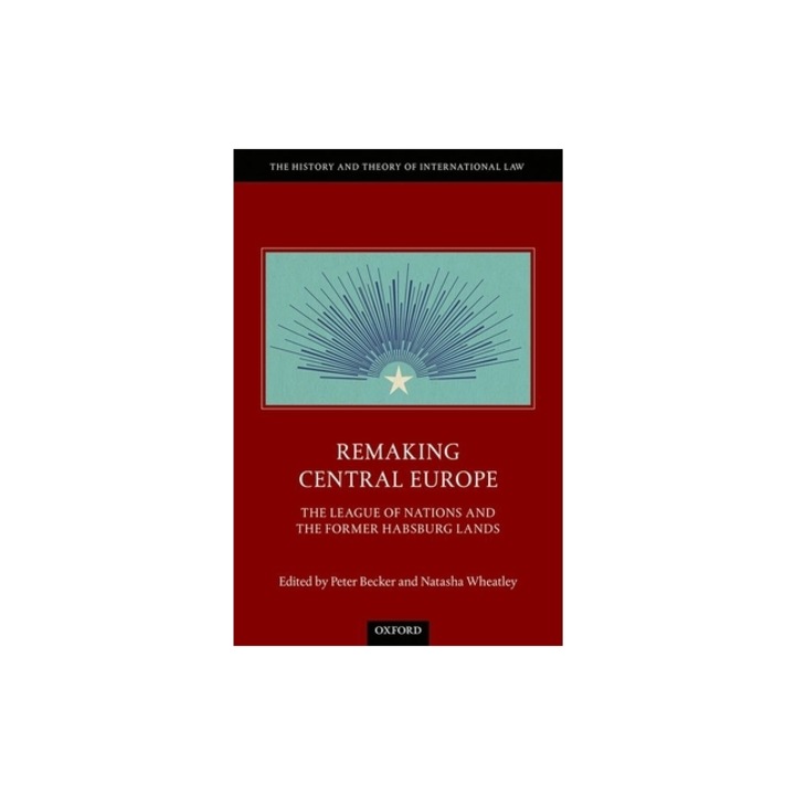 Remaking Central Europe The League of Nations and the Former Habsburg Lands, Peter Becker