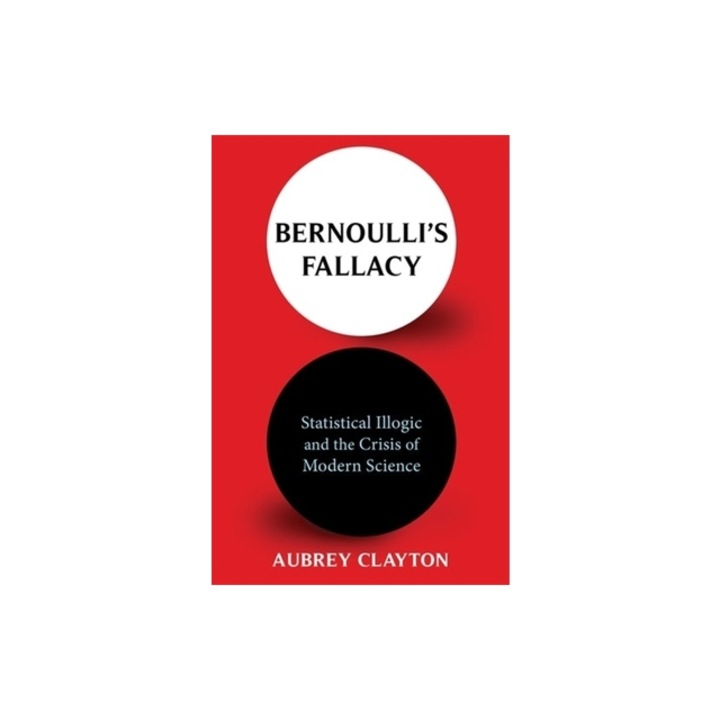 Bernoulli's Fallacy Statistical Illogic and the Crisis of Modern Science, Aubrey Clayton