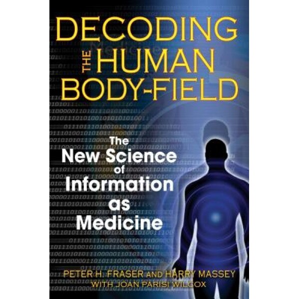Decoding the Human Body-Field: The New Science of Information as Medicine, Peter H. Fraser, Harry Massey