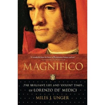 Magnifico: The Brilliant Life and Violent Times of Lorenzo de' Medici, Miles J. Unger Magnifico: The Brilliant Life and Violent Times of Lorenzo de' Medici, Miles J. Unger