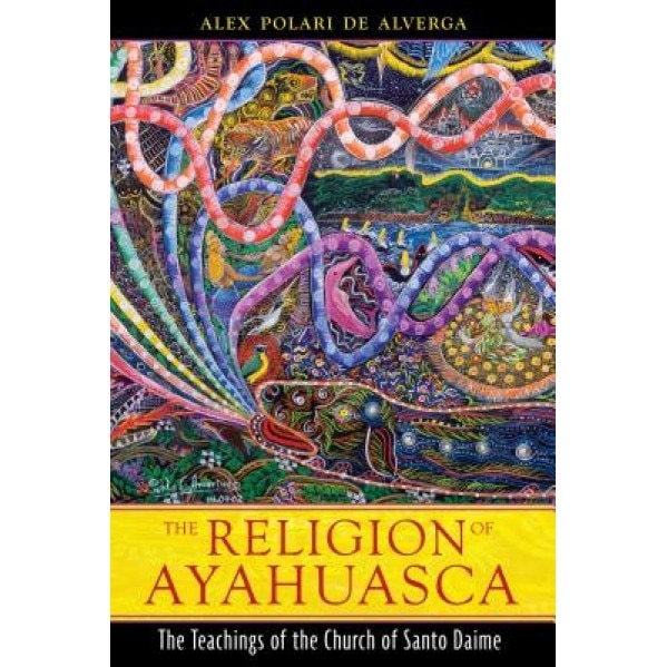 The Religion of Ayahuasca: The Teachings of the Church of Santo Daime - Alex Polari de Alverga