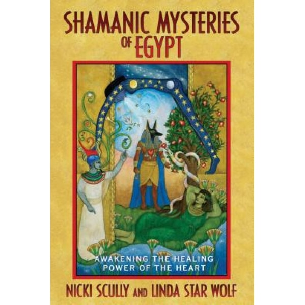 Shamanic Mysteries of Egypt: Awakening the Healing Power of the Heart - Nicki Scully, Linda Star Wolf
