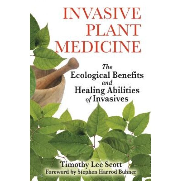 Invasive Plant Medicine: The Ecological Benefits and Healing Abilities of Invasives, Timothy Lee Scott