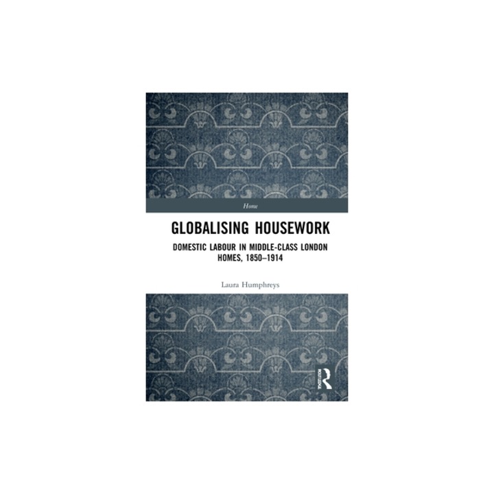 Globalising Housework Domestic Labour in Middle-Class London Homes,1850-1914, Laura Humphreys