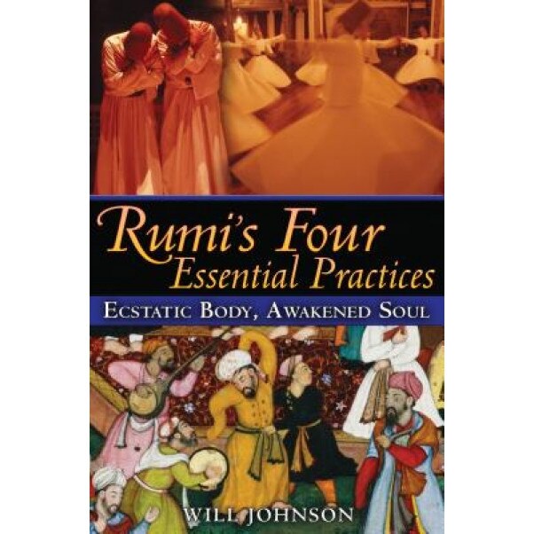 Rumi's Four Essential Practices: Ecstatic Body, Awakened Soul - Will Johnson