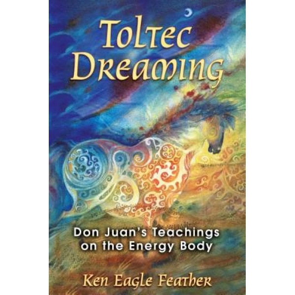 Toltec Dreaming: Don Juan's Teachings on the Energy Body - Ken Eagle Feather