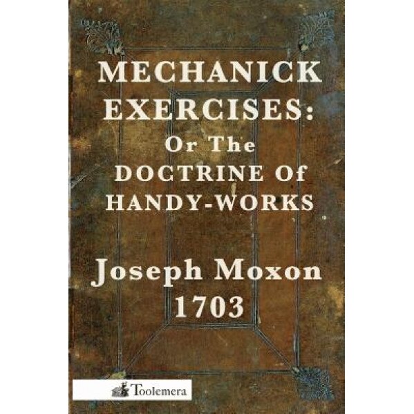 Mechanick Exercises: Or the Doctrine of Handy-Works, Joseph Moxon