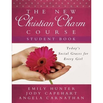 The New Christian Charm Course (Student: Today's Social Graces for Every Girl, Jody Capehart, Angela Carnathan, Emily Hunter The New Christian Charm Course (Student: Today's Social Graces for Every Girl, Jody Capehart, Angela Carnathan, Emily Hunter