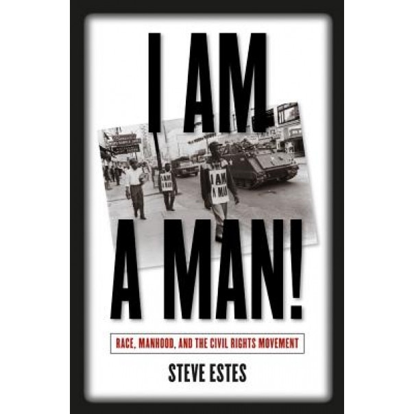I Am a Man!: Race, Manhood, and the Civil Rights Movement, Steve Estes