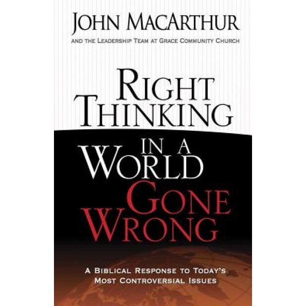 Right Thinking in a World Gone Wrong: A Biblical Response to Today's Most Controversial Issues, John MacArthur