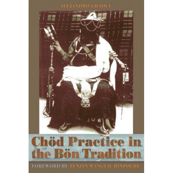 Chod Practice in the Bon Tradition: Tracing the Origins of Chod (gcod) in the Bon Tradition, a Dialogic Approach Cutting Through Sectarian Boundaries, Alejandro Chaoul