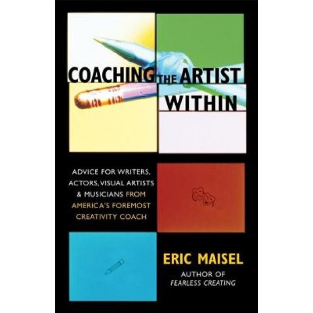 Coaching the Artist Within: Advice for Writers, Actors, Visual Artists, and Musicians from America's Foremost Creativity Coach, Eric Maisel