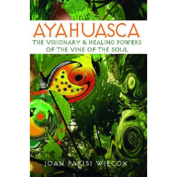Ayahuasca: The Visionary and Healing Powers of the Vine of the Soul - Joan Parisi Wilcox