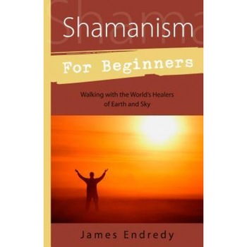 Shamanism for Beginners: Walking with the World's Healers of Earth and Sky - James Endredy Shamanism for Beginners: Walking with the World's Healers of Earth and Sky - James Endredy