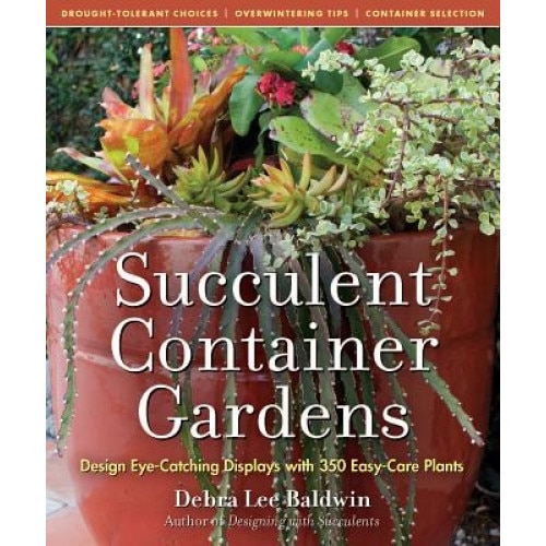 Succulent Container Gardens: Design Eye-Catching Displays with 350 Easy-Care Plants, Debra Lee Baldwin