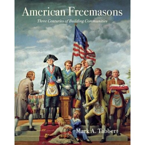 American Freemasons: Three Centuries of Building Communities, Mark A. Tabbert