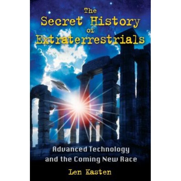 The Secret History of Extraterrestrials: Advanced Technology and the Coming New Race - Len Kasten