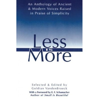 Less Is More: An Anthology of Ancient & Modern Voices Raised in Praise of Simplicity, Less Is More: An Anthology of Ancient & Modern Voices Raised in Praise of Simplicity,