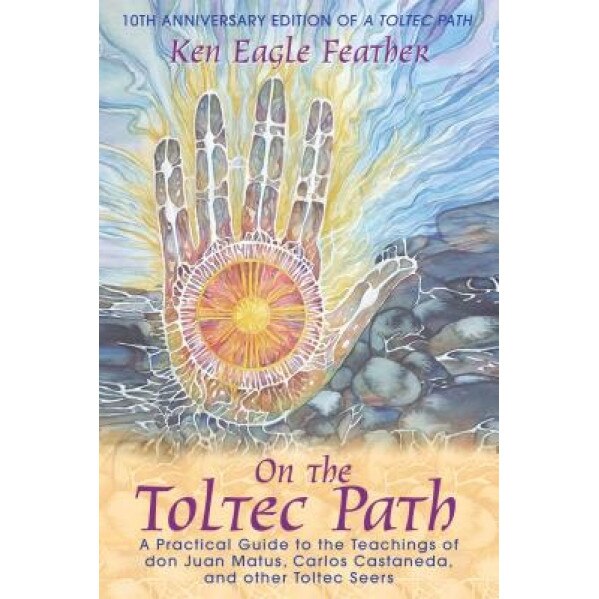 On the Toltec Path: A Practical Guide to the Teachings of Don Juan Matus, Carlos Castaneda, and Other Toltec Seers - Ken Eagle Feather