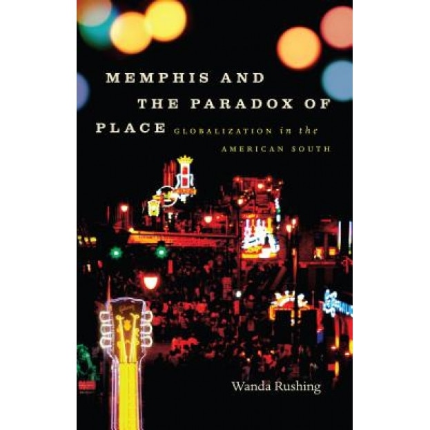 Memphis and the Paradox of Place: Globalization in the American South, Wanda Rushing