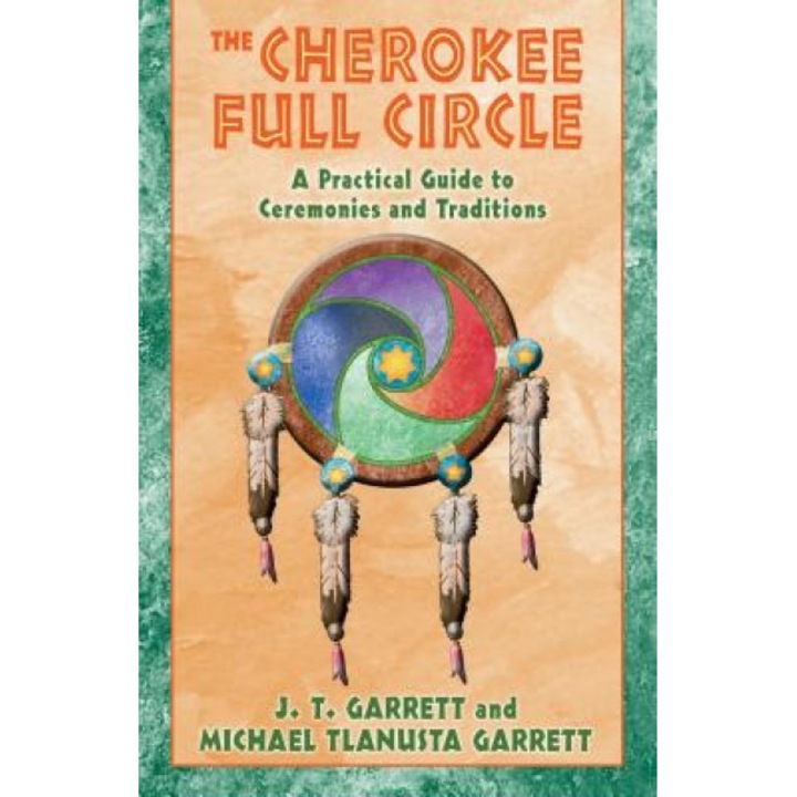 The Cherokee Full Circle: A Practical Guide to Ceremonies and Traditions - J. T. Garrett, Michael Tlanusta Garrett, Michael T. Garrett