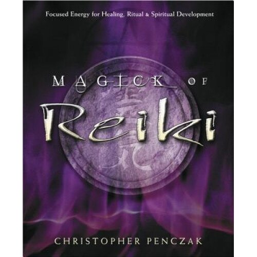 Magick of Reiki: Focused Energy for Healing, Ritual, & Spiritual Development - Christopher Penczak