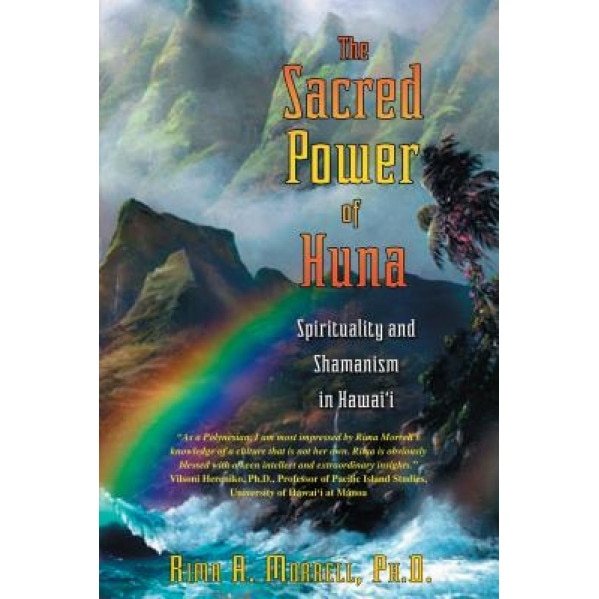 The Sacred Power of Huna: Spirituality and Shamanism in Hawai'i - Rima A. Morrell