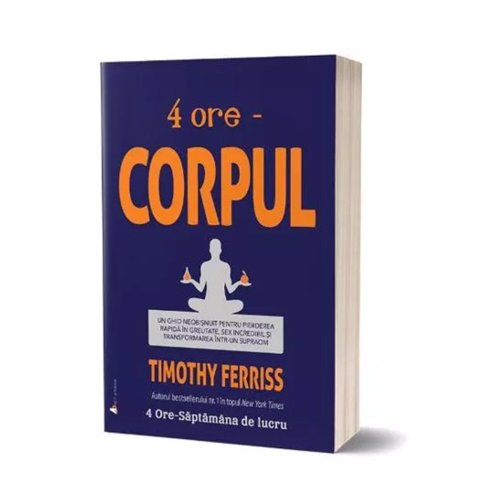 4 ORE – Corpul. Un ghid neobișnuit pentru pierderea rapidă în greutate, sex incredibil și transformarea într-un supraom - editia 2, Timothy Ferriss