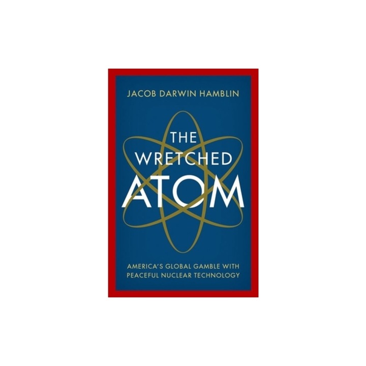 The Wretched Atom America's Global Gamble with Peaceful Nuclear Technology, Jacob Darwin Hamblin
