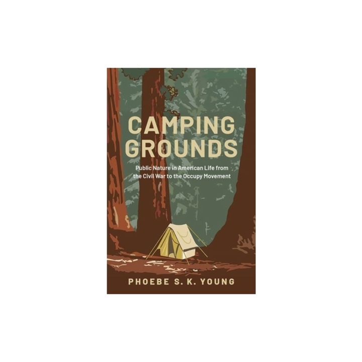 Camping Grounds Public Nature in American Life from the Civil War to the Occupy Movement, Phoebe S. K. Young