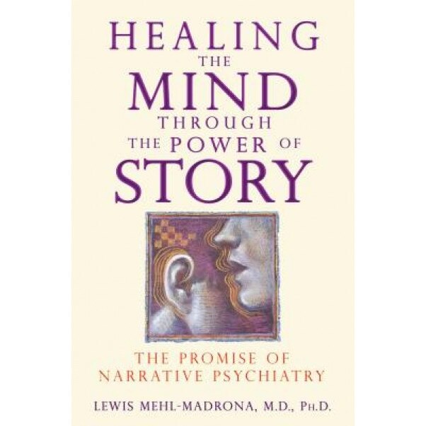 Healing the Mind Through the Power of Story: The Promise of Narrative Psychiatry - Lewis Mehl-Madrona