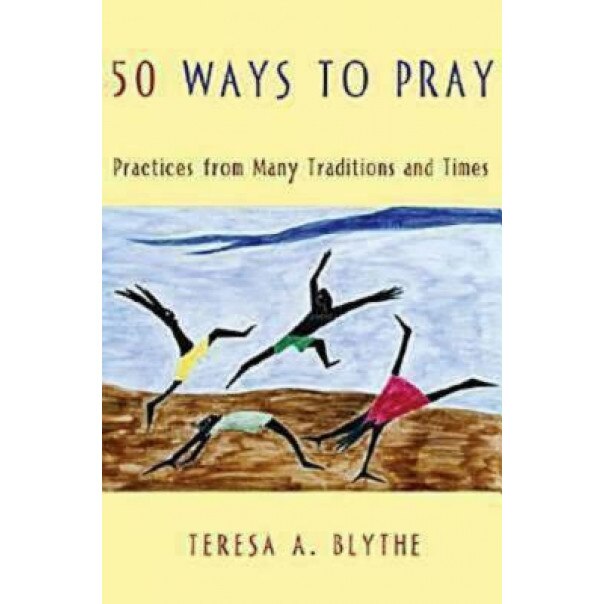 50 Ways to Pray: Practices from Many Traditions and Times, Teresa A. Blythe