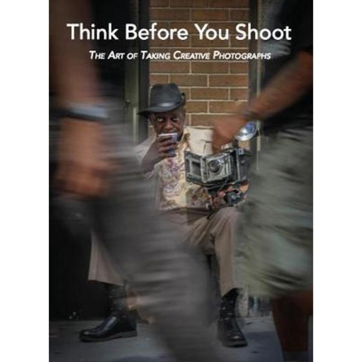 Think Before You Shoot: The Art of Taking Creative Photographs - Santino Zafarana